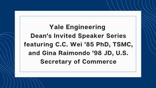 Yale Engineering Dean's Invited Speaker Series featuring C.C. Wei ’85 PhD, TSMC, and Gina Raimondo ’98 JD, U.S. Secretary of Commerce