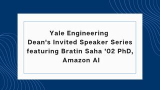 Yale Engineering Dean's Invited Speaker Series featuring Bratin Saha ’02 PhD, Amazon AI