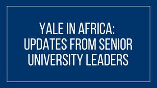 Yale in Africa: Updates from Senior University Leaders
