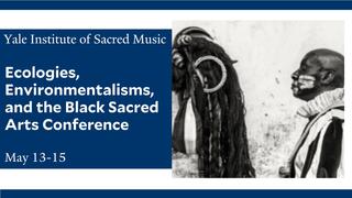 Yale Institute of Sacred Music | Ecologies, Environmentalisms, and the Black Sacred Arts Conference