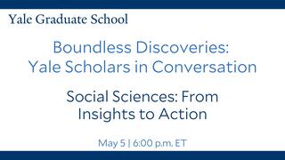 Yale Graduate School Boundless Discoveries | Social Sciences: From Insights to Action