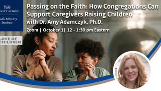 Yale Youth Ministry Institute | Passing on the Faith to Children: Supporting Caregivers with the Process with Dr. Amy Adamczyk, Ph.D.